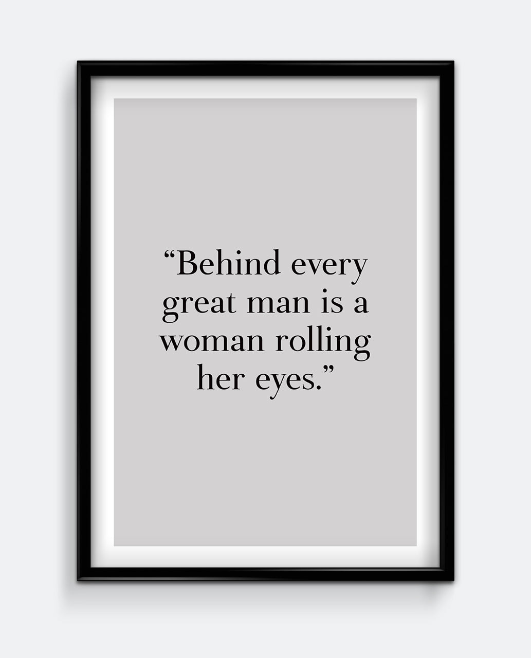 Behind every great man is a woman rolling her eyes