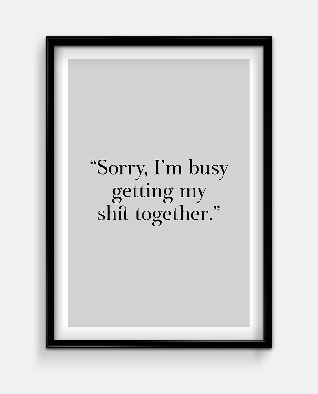 Sorry, I'm busy getting my sh*t together