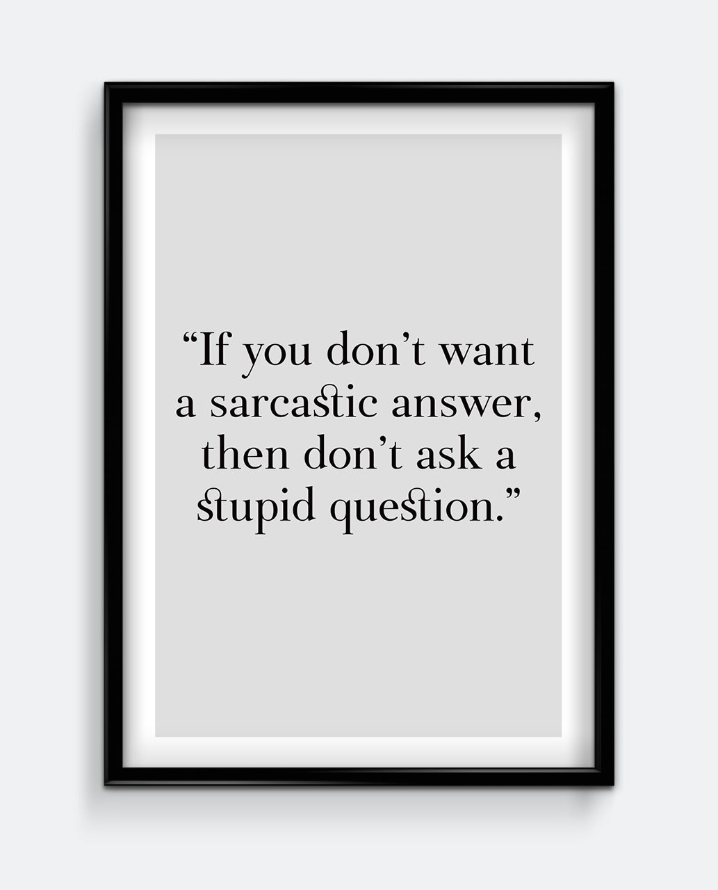 If you don't want a sarcastic answer, then don't ask a stupid question Art Print