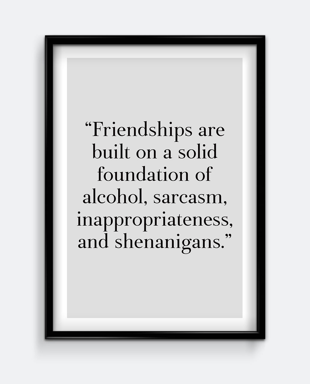 Friendships are built on a solid foundation of alcohol, sarcasm, inappropriateness, and shenanigans Art Print