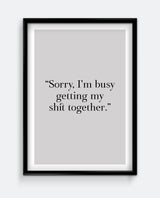 Sorry, I'm busy getting my sh*t together